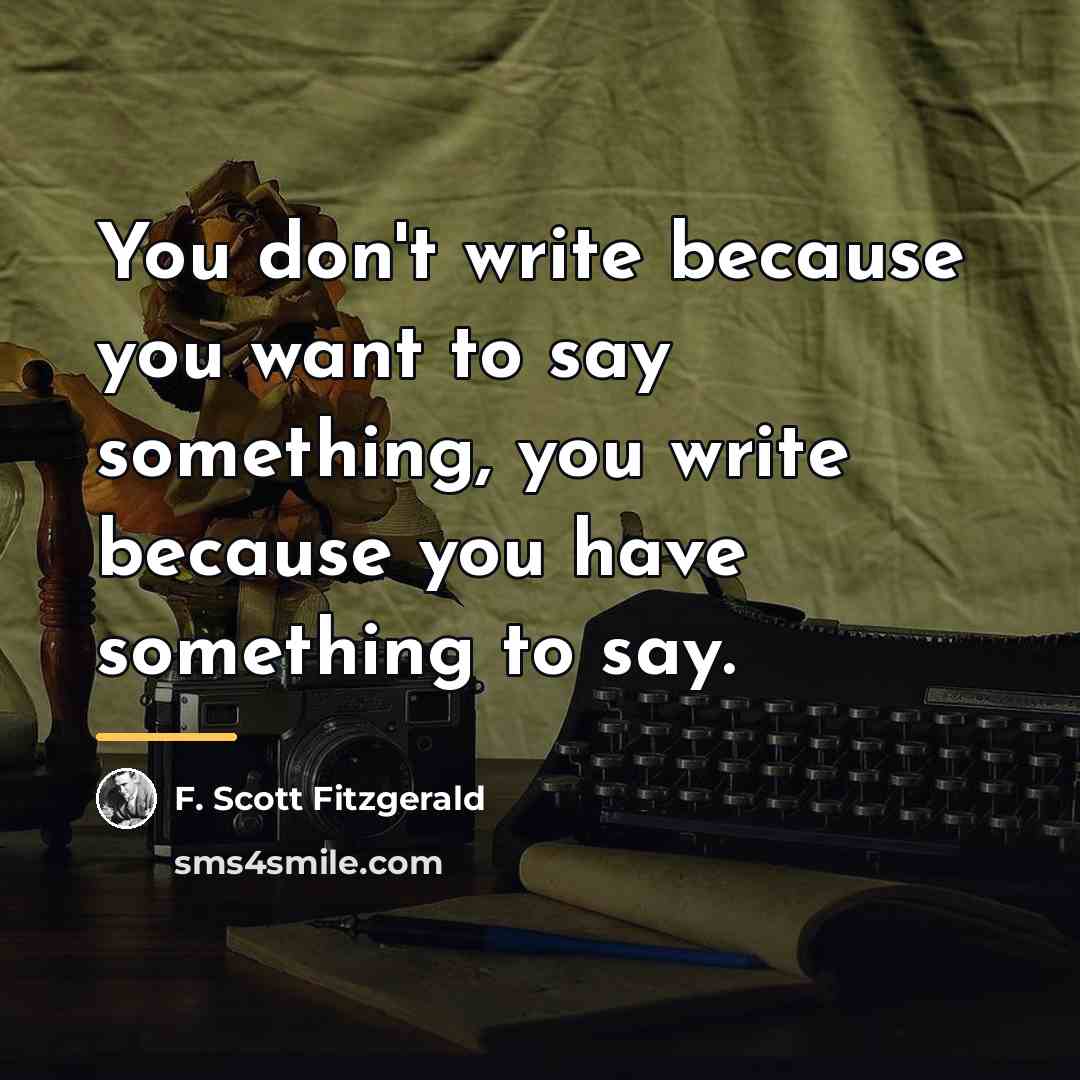 “You don't write because you want to say something, you…” quote by F. Scott Fitzgerald