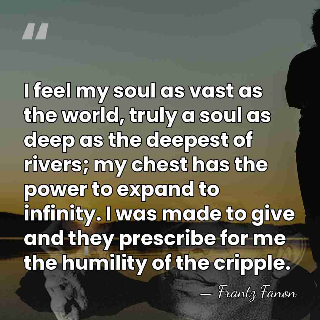 I feel my soul as vast as the world, truly a soul&hellip; - Frantz Fanon