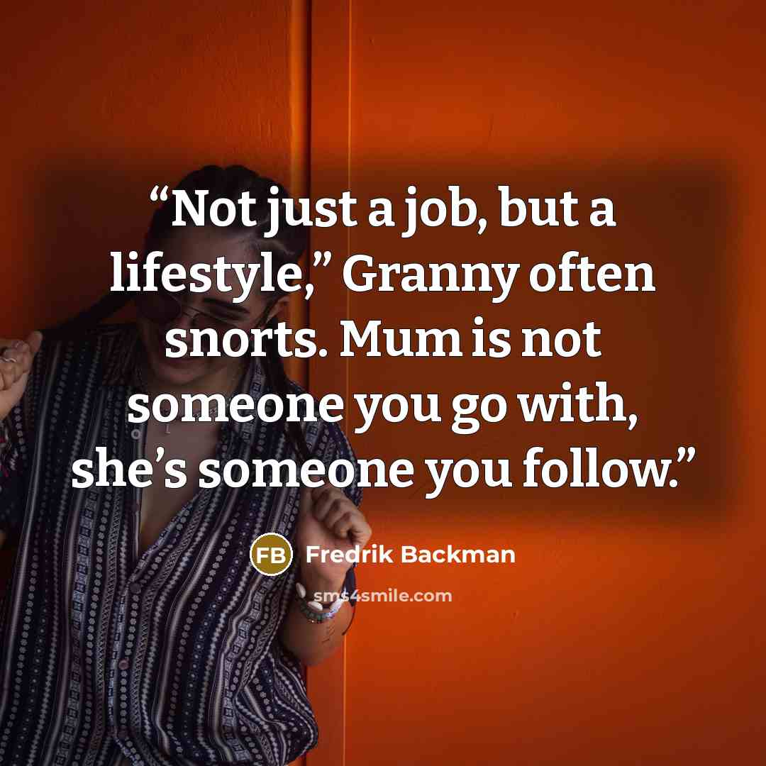 “Not just a job, but a lifestyle,” Granny often snorts. Mum is not someone you go with, she’s someone you follow.” quote by Fredrik Backman
