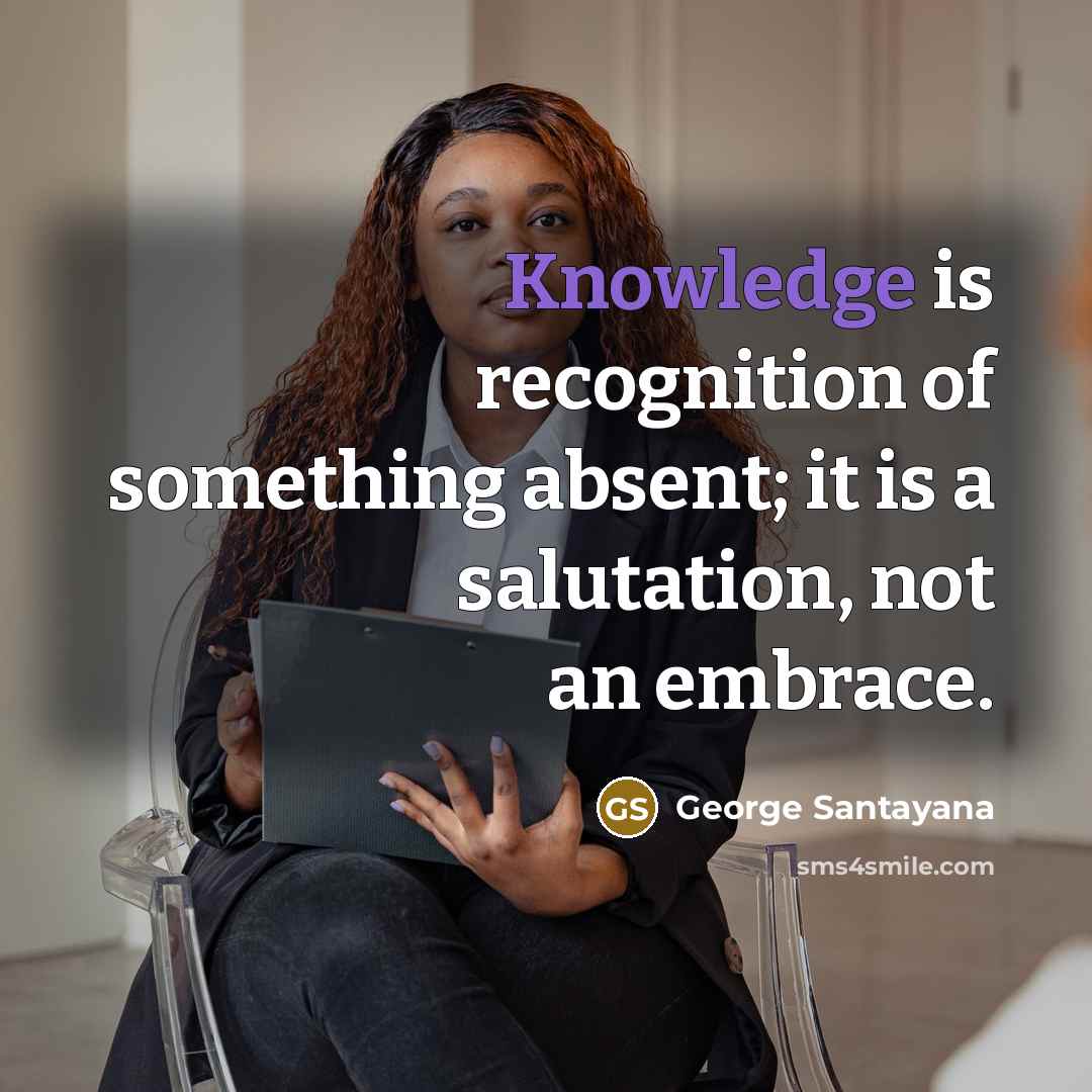 “Knowledge is recognition of something absent; it is a salutation,…” quote by George Santayana