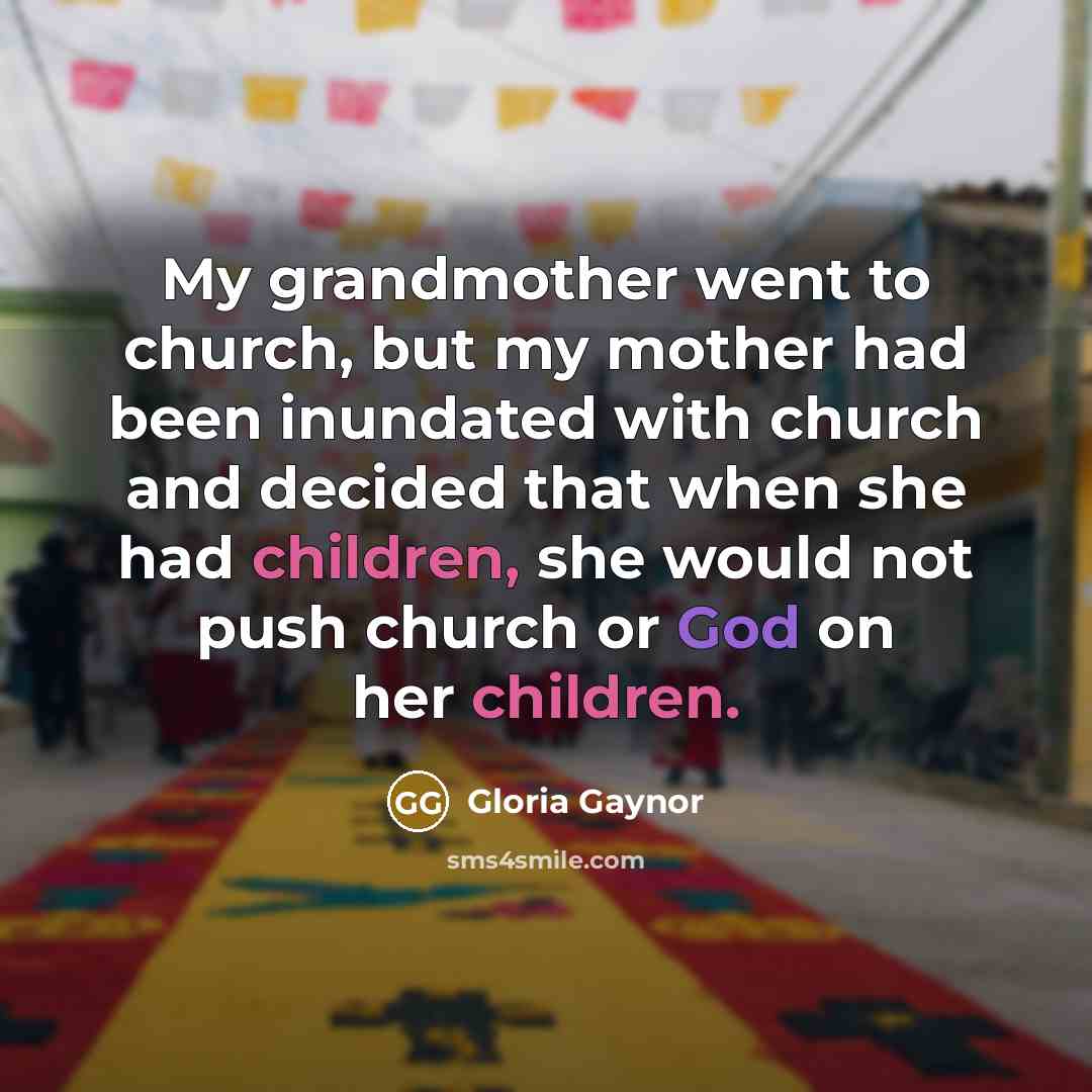 “My grandmother went to church, but my mother had been inundated with church and decided that when she had children, she would not push church or God on her children.” quote by Gloria Gaynor