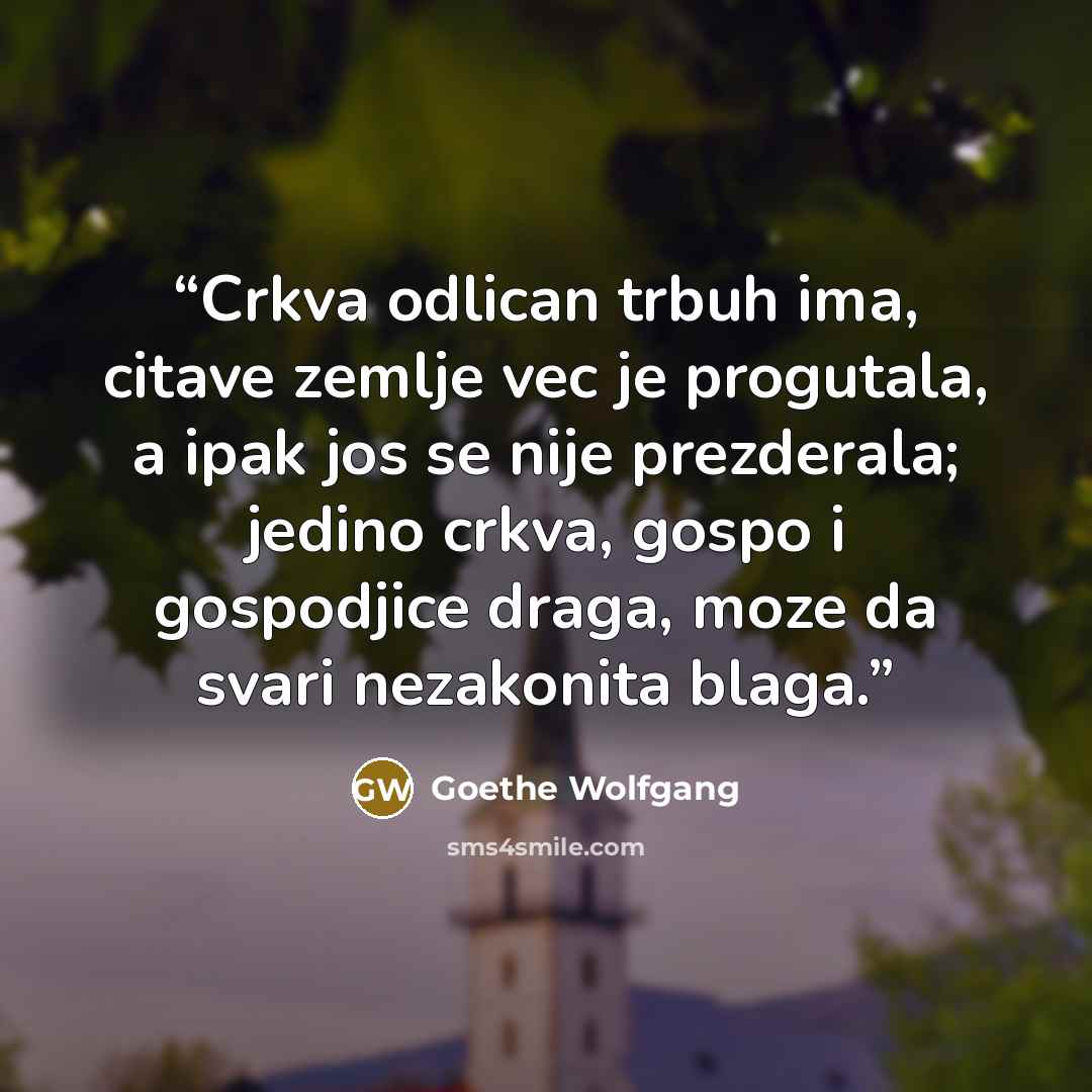 “Crkva odlican trbuh ima, citave zemlje vec je progutala, a ipak jos se nije prezderala; jedino crkva, gospo i gospodjice draga, moze da svari nezakonita blaga.” quote by Goethe Wolfgang