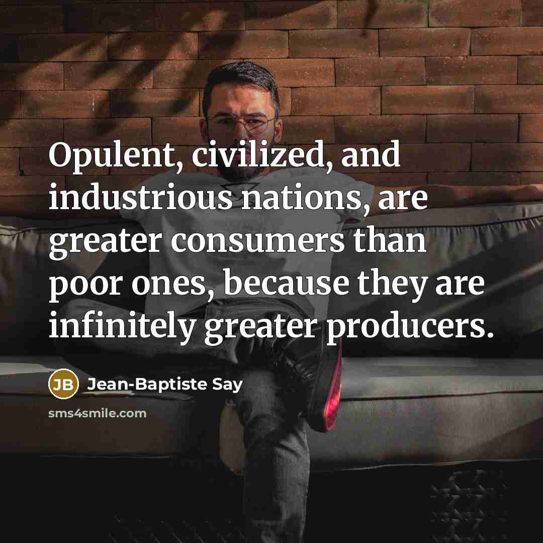 “Opulent, civilized, and industrious nations, are greater consumers than poor…” quote by Jean-Baptiste Say