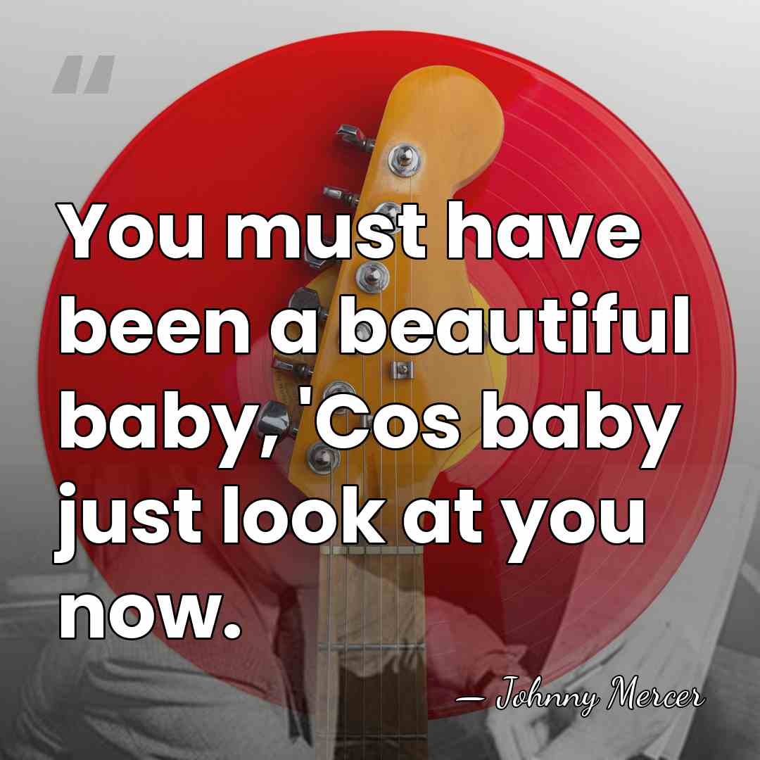 You must have been a beautiful baby, 'Cos baby just look at&hellip; - Johnny Mercer