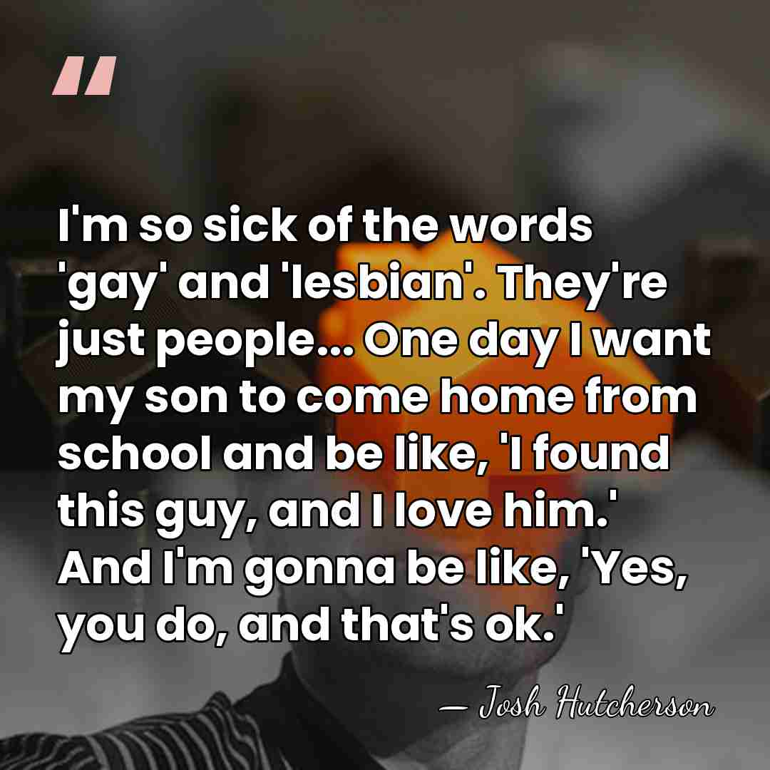 I'm so sick of the words 'gay' and 'lesbian'. They're just people...&hellip; - Josh Hutcherson