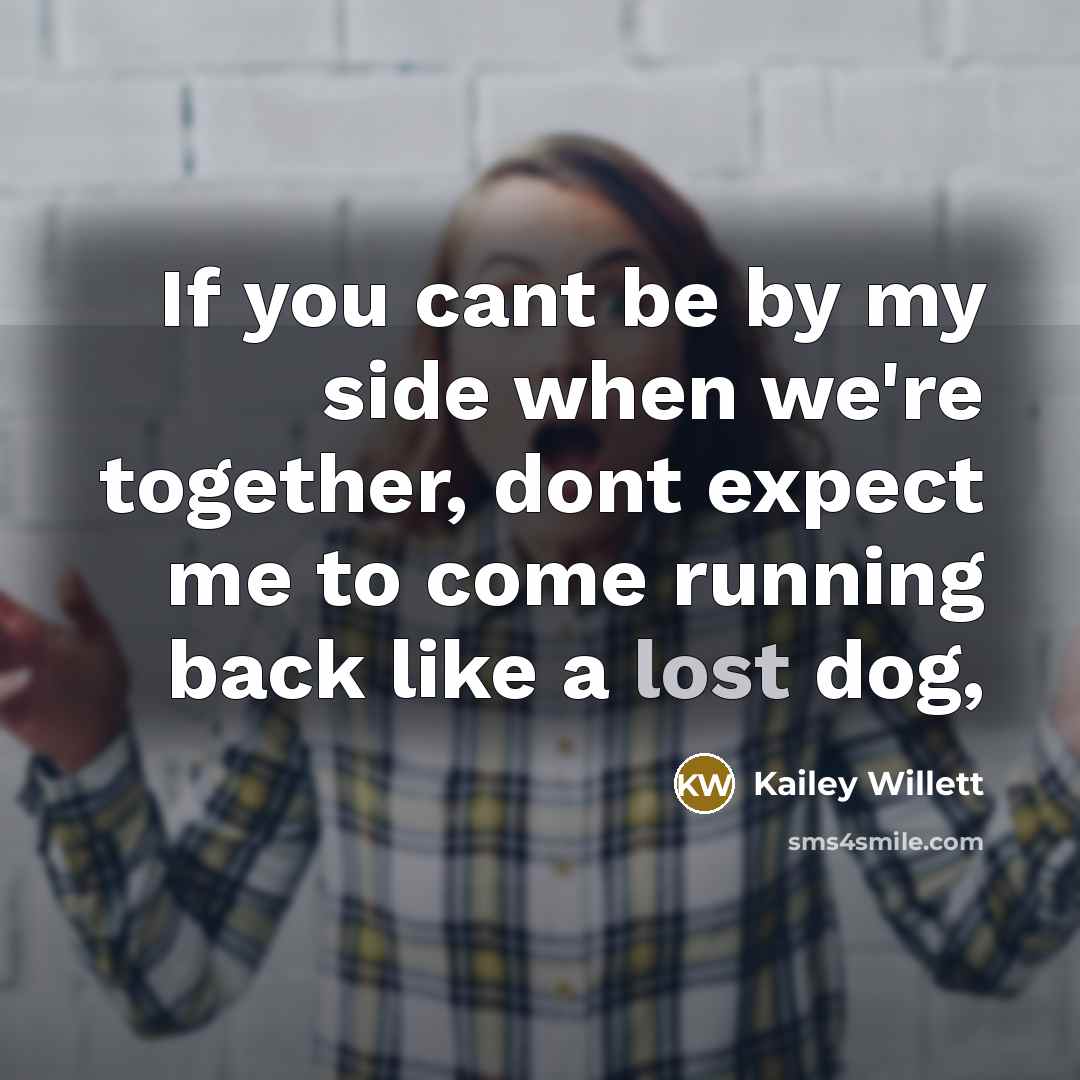 “If you cant be by my side when we're together, dont expect me to come running back like a lost dog,” quote by Kailey Willett