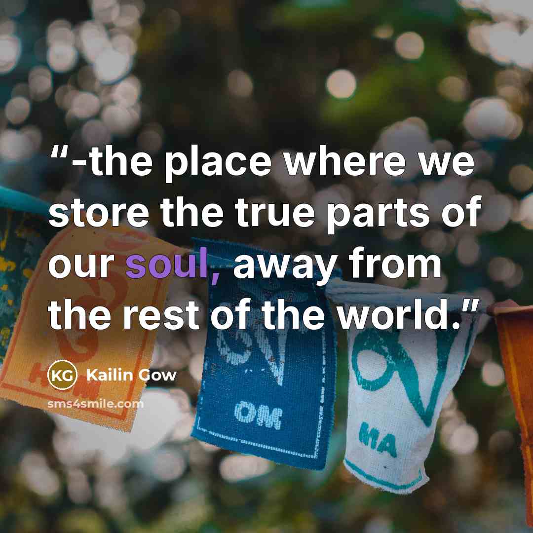 “-the place where we store the true parts of our soul, away from the rest of the world.” quote by Kailin Gow