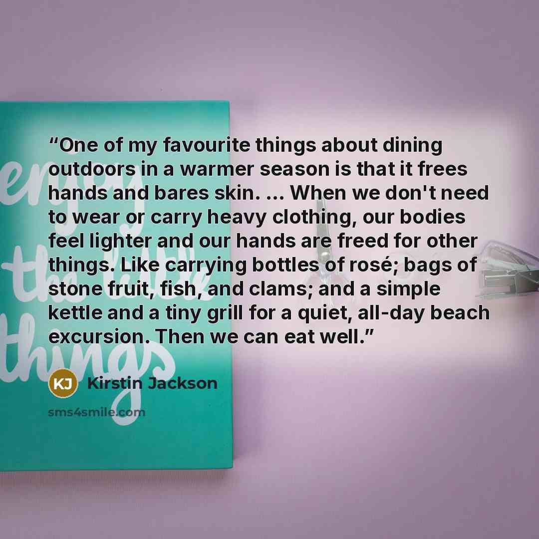 “One of my favourite things about dining outdoors in a warmer season is that it frees hands and bares skin. ... When we don't need to wear or carry heavy clothing, our bodies feel lighter and our hands are freed for other things. Like carrying bottles of rosé; bags of stone fruit, fish, and clams…” quote by Kirstin Jackson