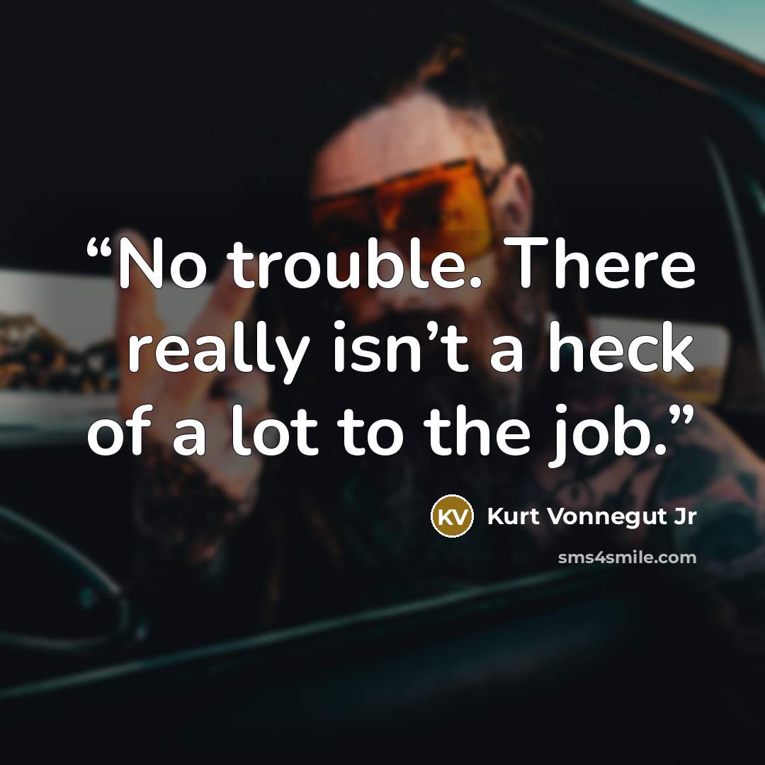 “No trouble. There really isn’t a heck of a lot to the job.” quote by Kurt Vonnegut Jr