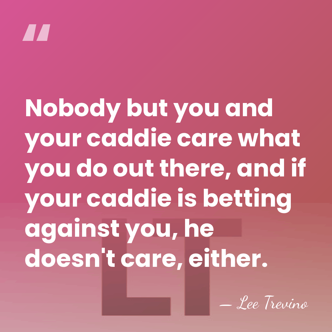 Nobody but you and your caddie care what you do out there,&hellip; - Lee Trevino