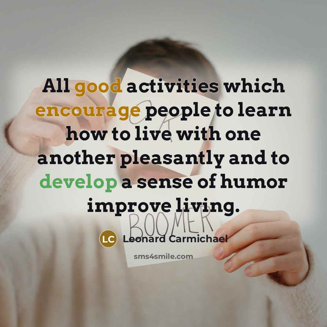 “All good activities which encourage people to learn how to live with one another pleasantly and to develop a sense of humor improve living.” quote by Leonard Carmichael