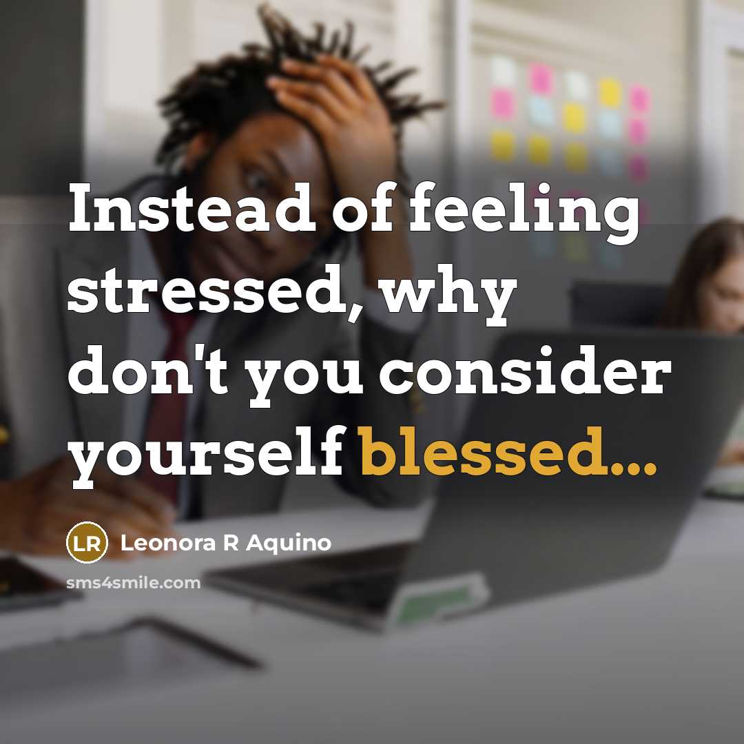 “Instead of feeling stressed, why don't you consider yourself blessed...…” quote by Leonora R Aquino