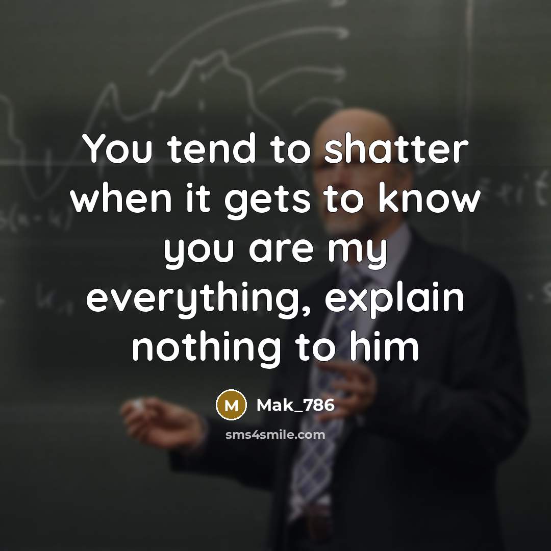 “You tend to shatter when it gets to know you are my everything, explain nothing to him” quote by Mak_786
