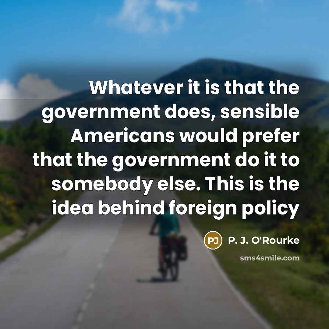 “Whatever it is that the government does, sensible Americans would…” quote by P. J. O'Rourke