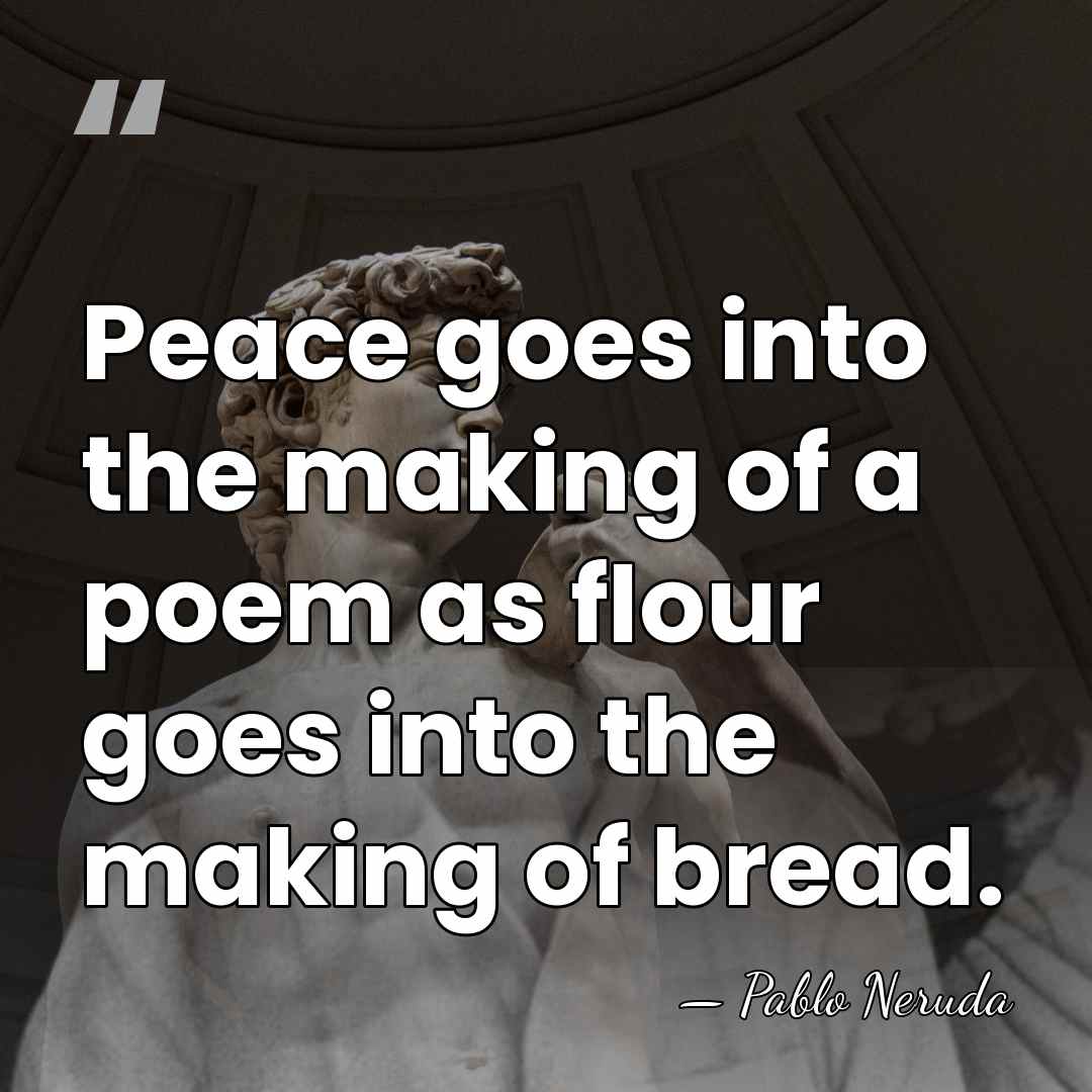 Peace goes into the making of a poem as flour goes into&hellip; - Pablo Neruda