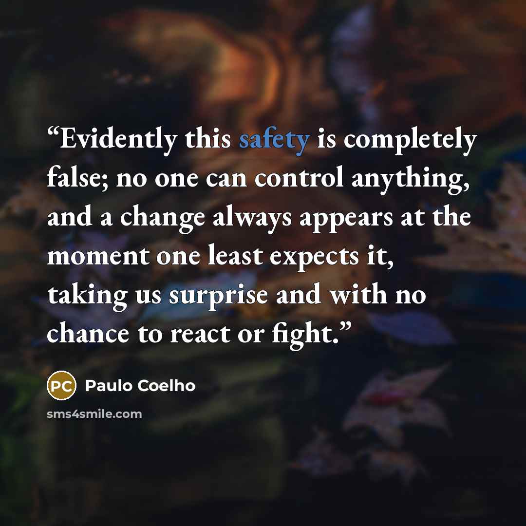 “Evidently this safety is completely false; no one can control anything, and a change always appears at the moment one least expects it, taking us surprise and with no chance to react or fight.” quote by Paulo Coelho