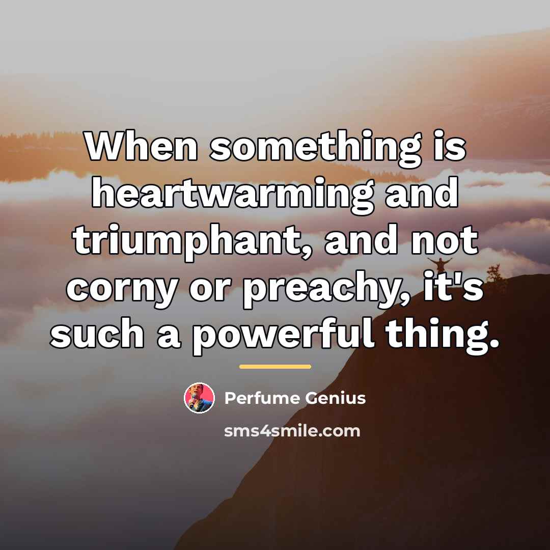 “When something is heartwarming and triumphant, and not corny or…” quote by Perfume Genius