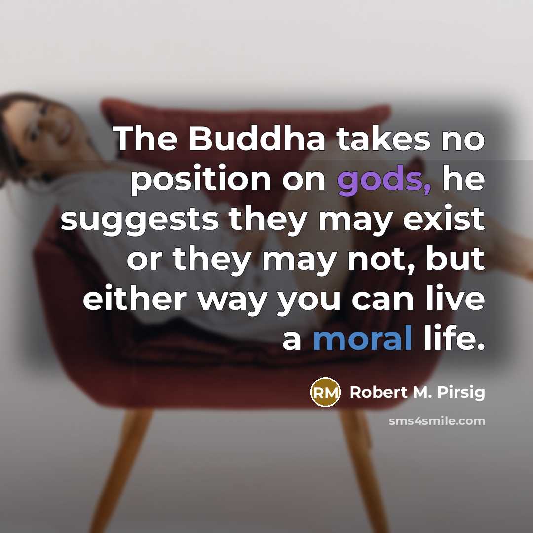 “The Buddha takes no position on gods, he suggests they may exist or they may not, but either way you can live a moral life.” quote by Robert M. Pirsig