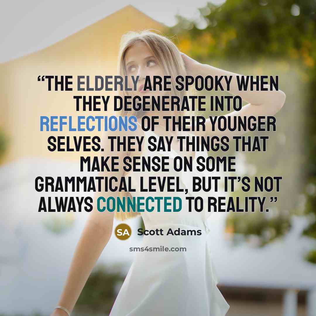 “The elderly are spooky when they degenerate into reflections of their younger selves. They say things that make sense on some grammatical level, but it’s not always connected to reality.” quote by Scott Adams
