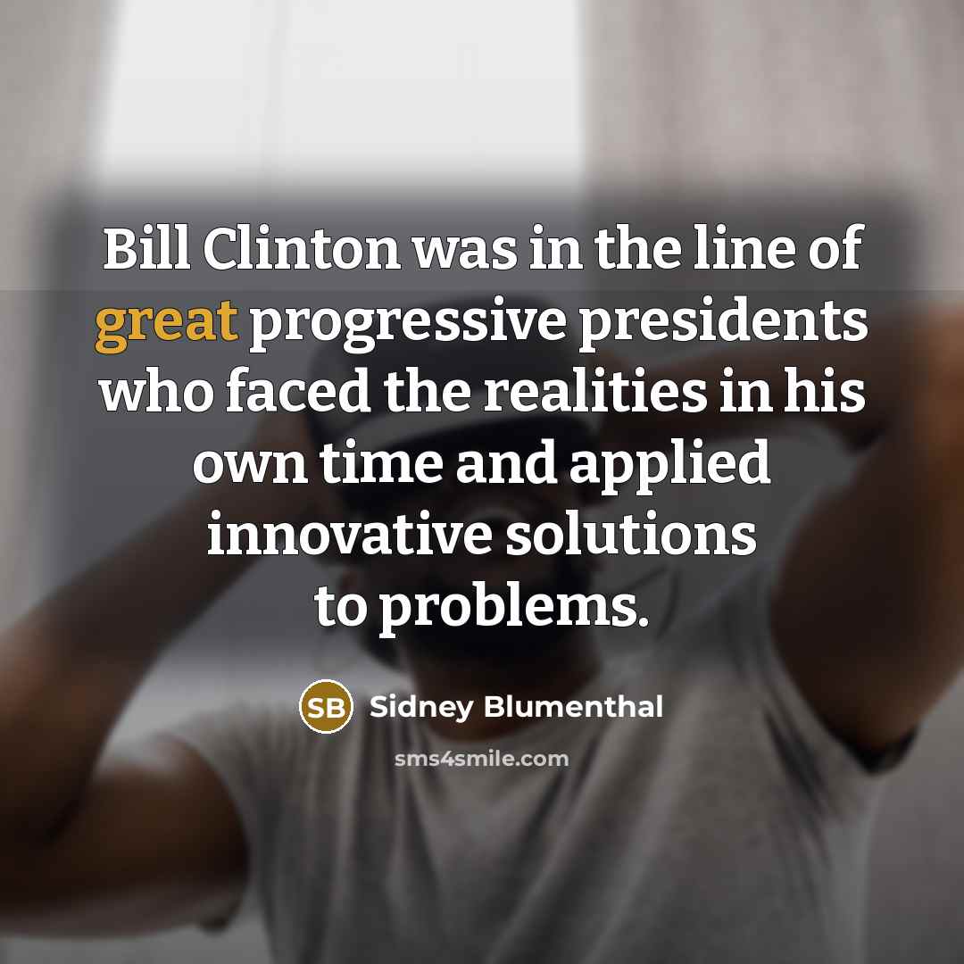 “Bill Clinton was in the line of great progressive presidents…” quote by Sidney Blumenthal
