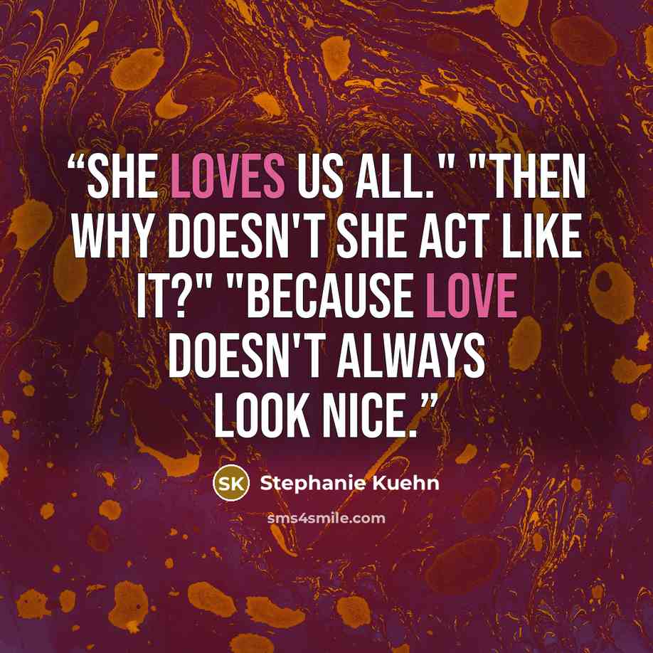 “She loves us all." "Then why doesn't she act like it?" "Because love doesn't always look nice.” quote by Stephanie Kuehn
