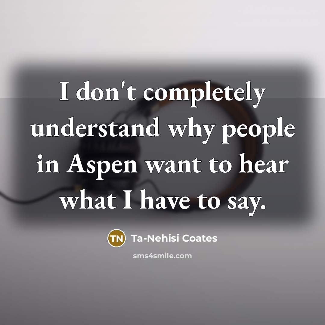 “I don't completely understand why people in Aspen want to hear what I have to say.” quote by Ta-Nehisi Coates