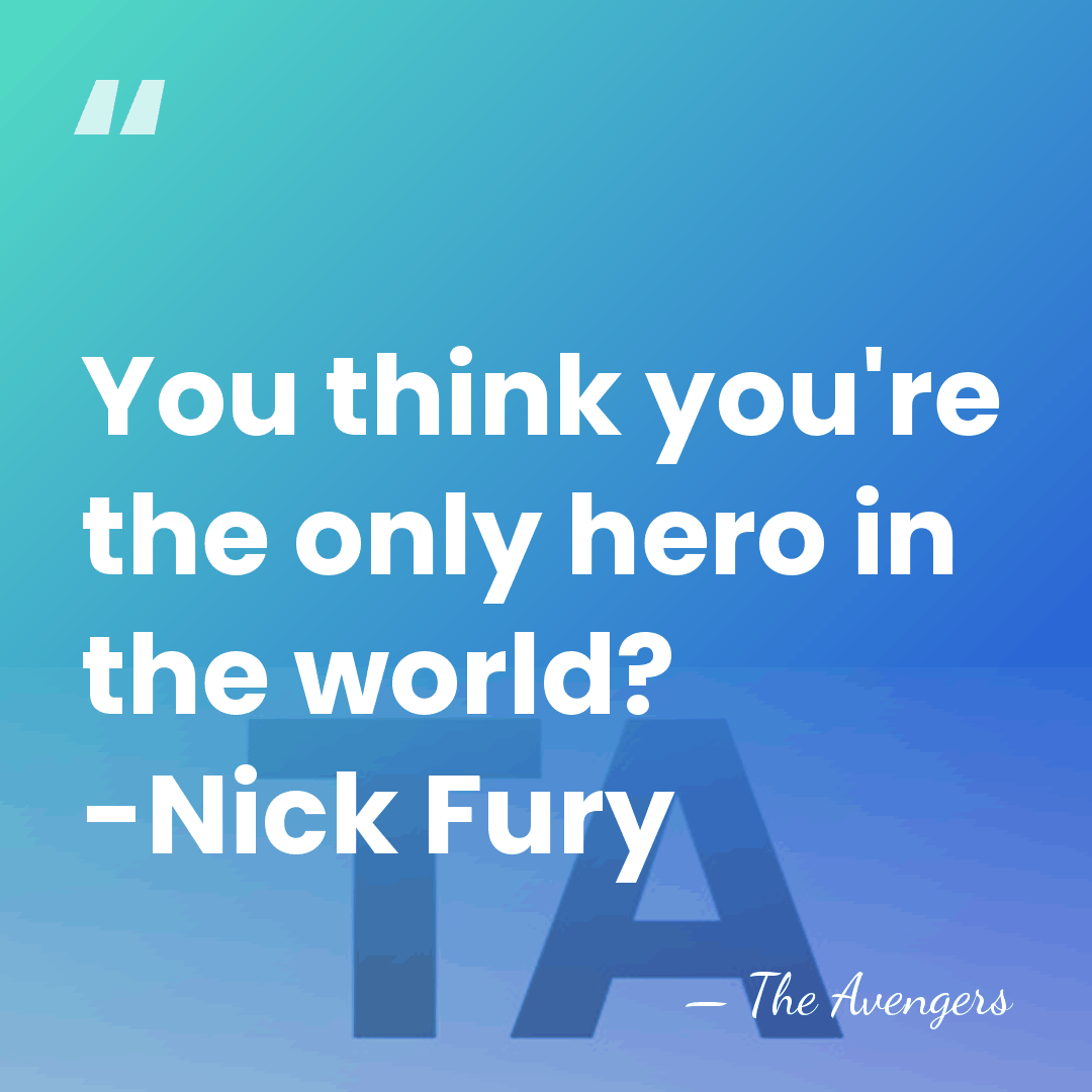 You think you're the only hero in the world? -Nick Fury - The Avengers