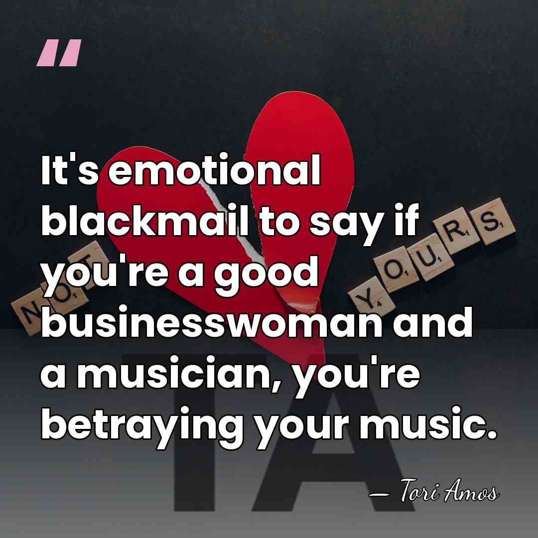It's emotional blackmail to say if you're a good businesswoman and a&hellip; - Tori Amos