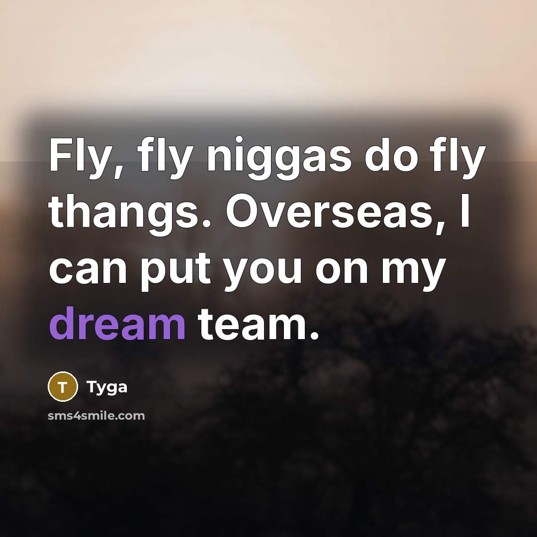 “Fly, fly niggas do fly thangs. Overseas, I can put you on my dream team.” quote by Tyga
