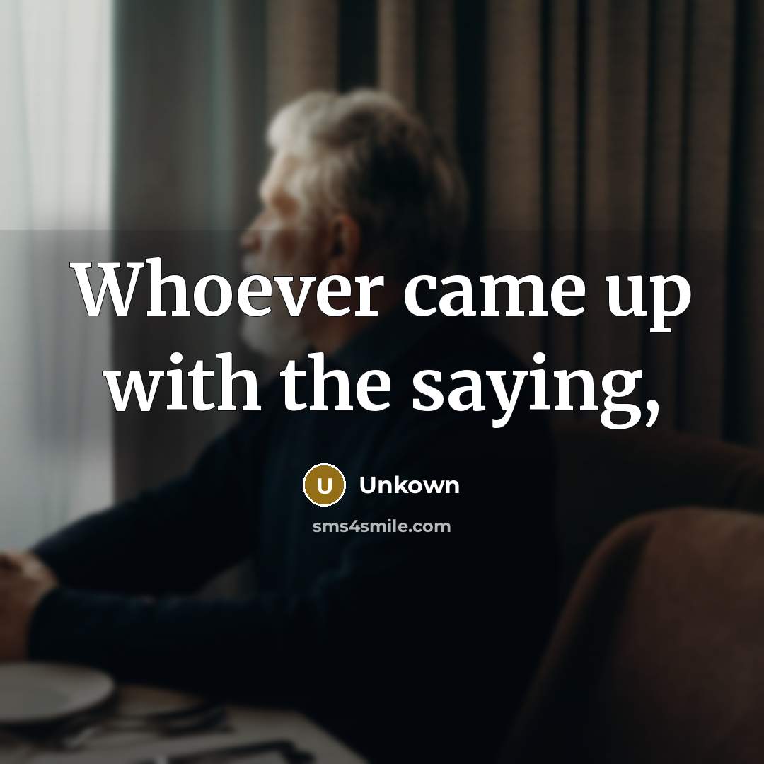 “Whoever came up with the saying,” quote by Unkown