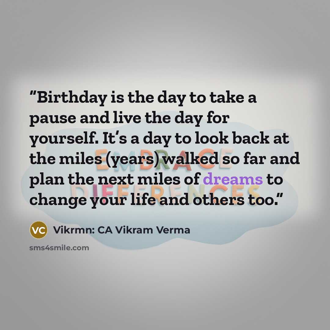 “Birthday is the day to take a pause and live the day for yourself. It’s a day to look back at the miles (years) walked so far and plan the next miles of dreams to change your life and others too.” quote by Vikrmn: CA Vikram Verma