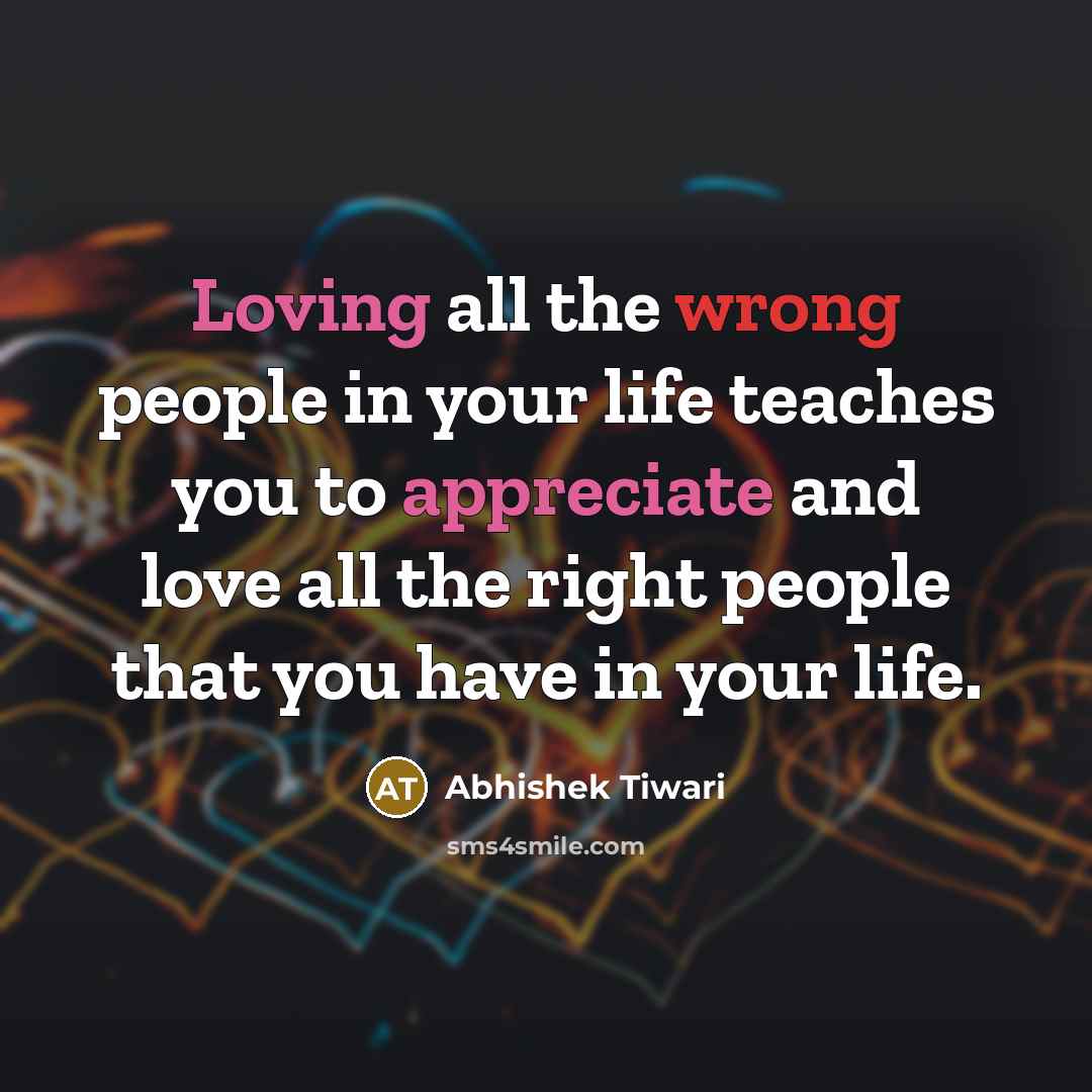 “Loving all the wrong people in your life teaches you to appreciate and love all the right people that you have in your life.” quote by Abhishek Tiwari