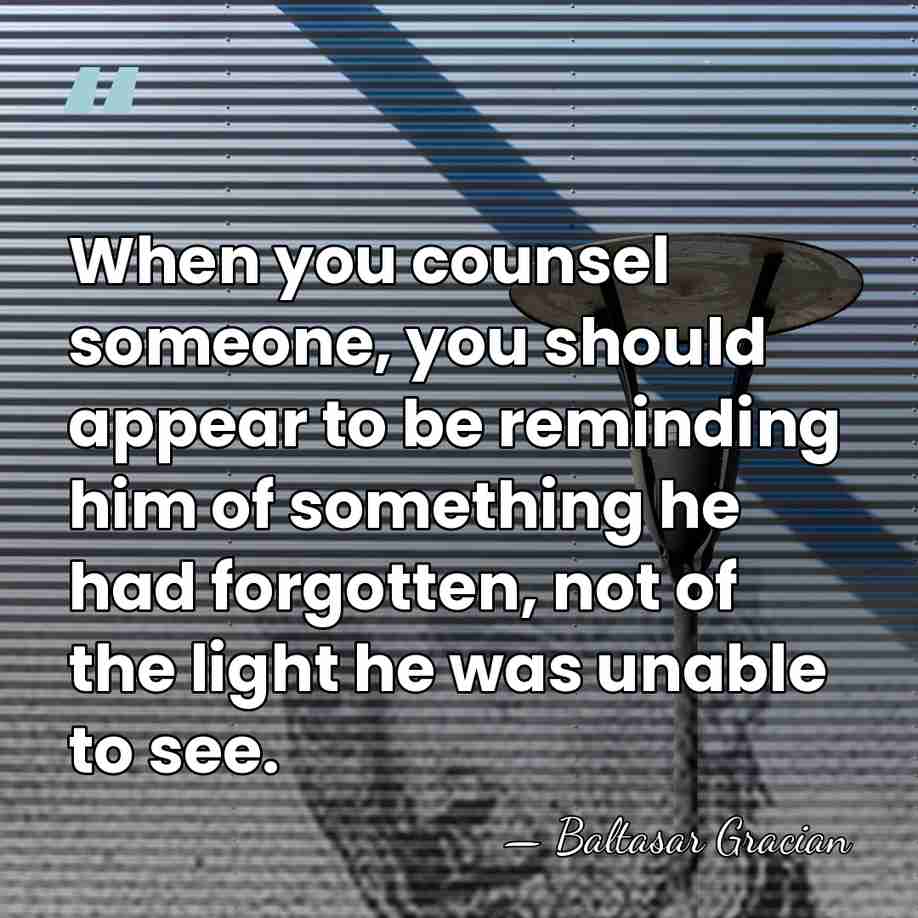 When you counsel someone, you should appear to be reminding him of&hellip; - Baltasar Gracian