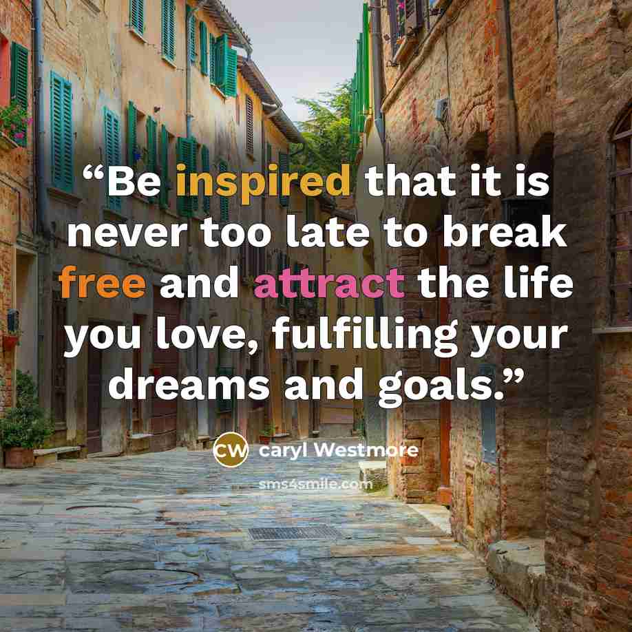 “Be inspired that it is never too late to break free and attract the life you love, fulfilling your dreams and goals.” quote by caryl Westmore