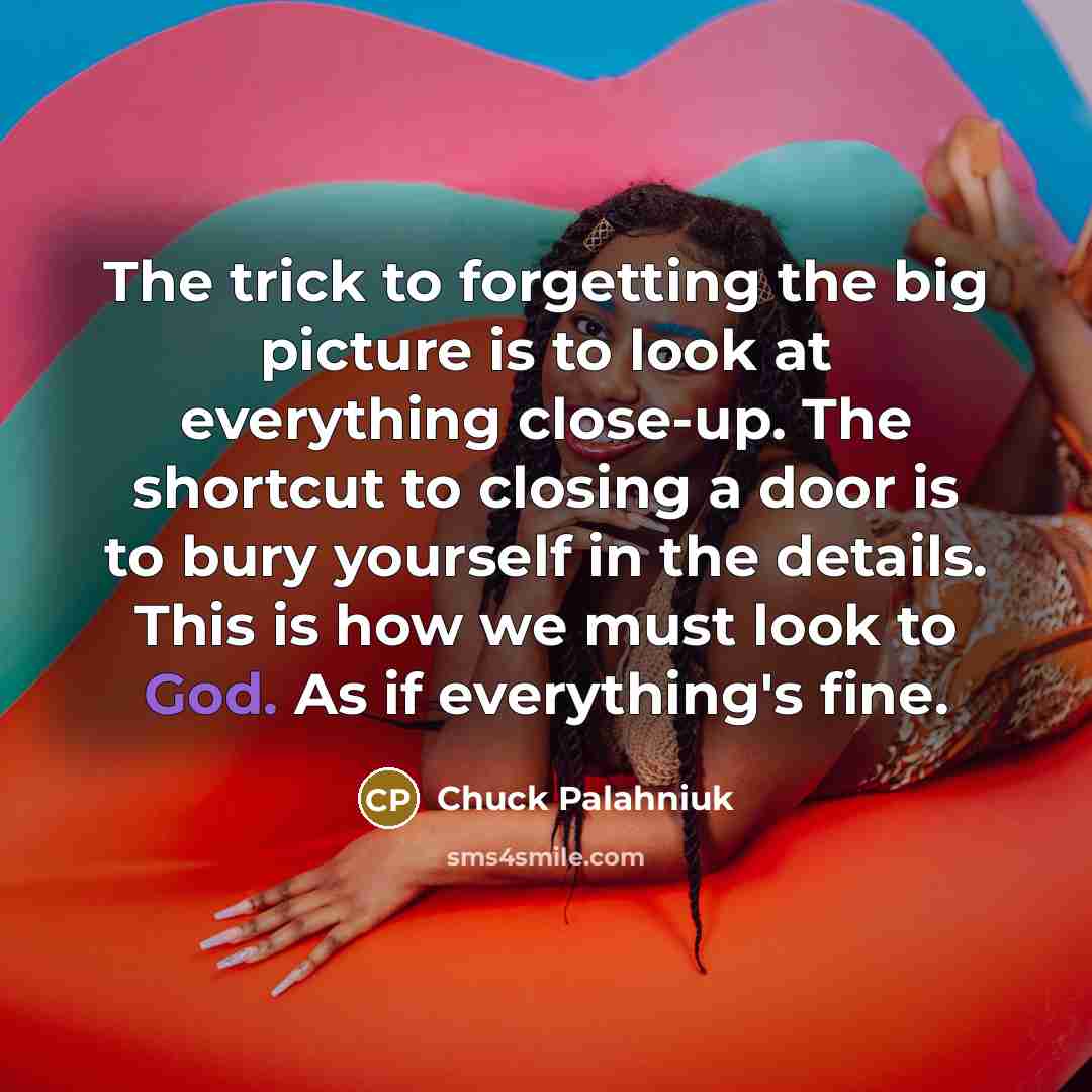“The trick to forgetting the big picture is to look…” quote by Chuck Palahniuk