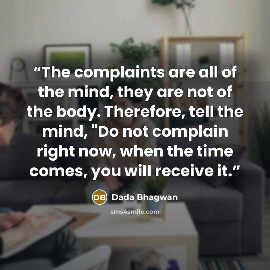 “The complaints are all of the mind, they are not of the body. Therefore, tell the mind, "Do not complain right now, when the time comes, you will receive it.” quote by Dada Bhagwan