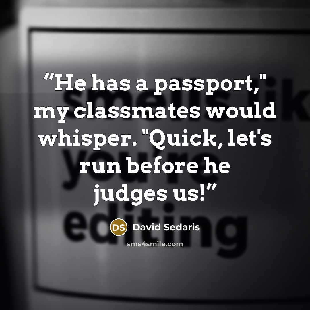 “He has a passport," my classmates would whisper. "Quick, let's run before he judges us!” quote by David Sedaris
