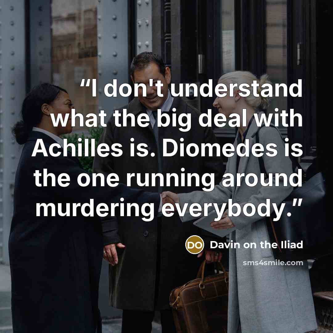 “I don't understand what the big deal with Achilles is. Diomedes is the one running around murdering everybody.” quote by Davin on the Iliad
