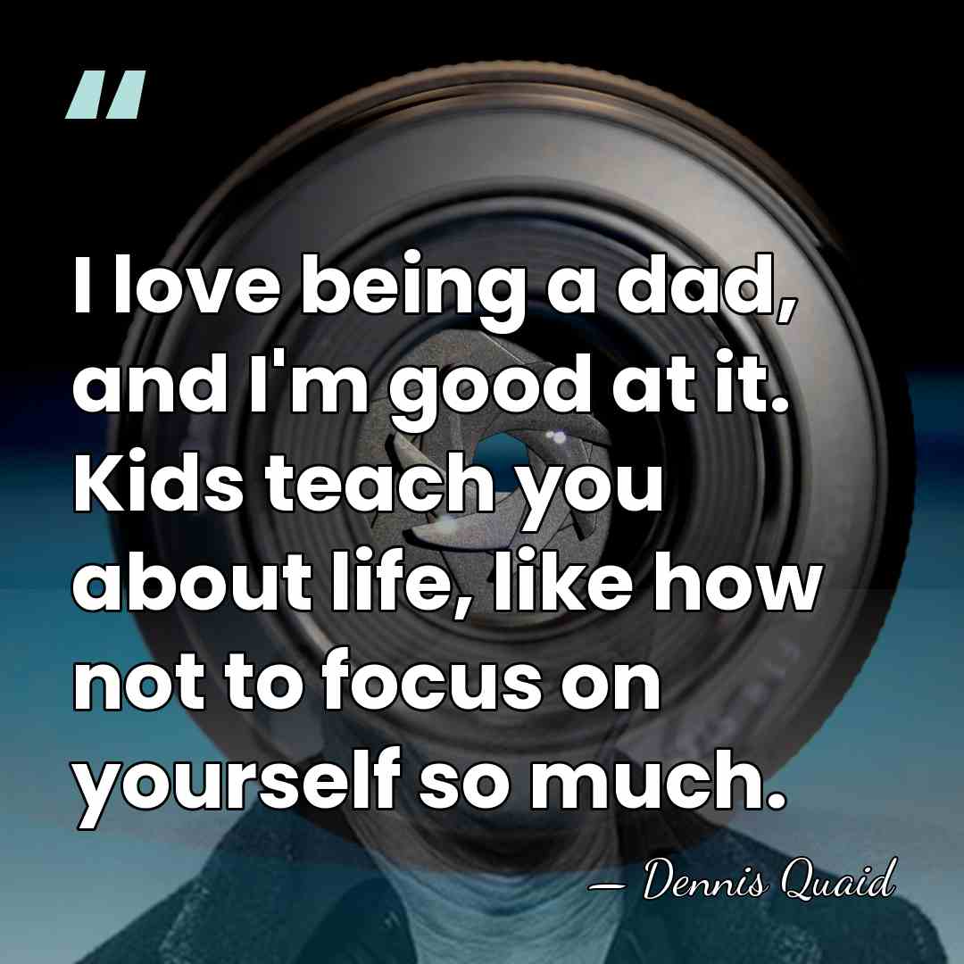 I love being a dad, and I'm good at it. Kids teach&hellip; - Dennis Quaid