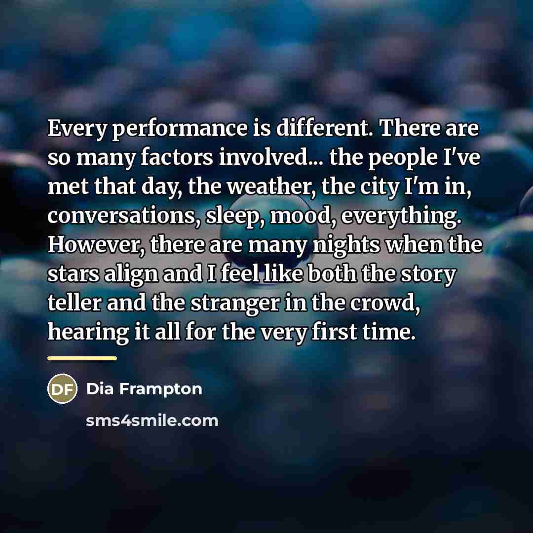 “Every performance is different. There are so many factors involved...…” quote by Dia Frampton