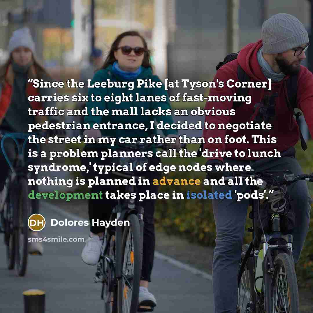 “Since the Leeburg Pike [at Tyson's Corner] carries six to eight lanes of fast-moving traffic and the mall lacks an obvious pedestrian entrance, I decided to negotiate the street in my car rather than on foot. This is a problem planners call the 'drive to lunch syndrome,' typical of edge nodes…” quote by Dolores Hayden