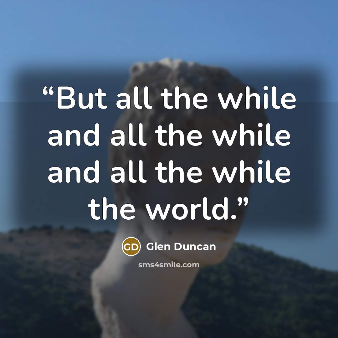 “But all the while and all the while and all the while the world.” quote by Glen Duncan