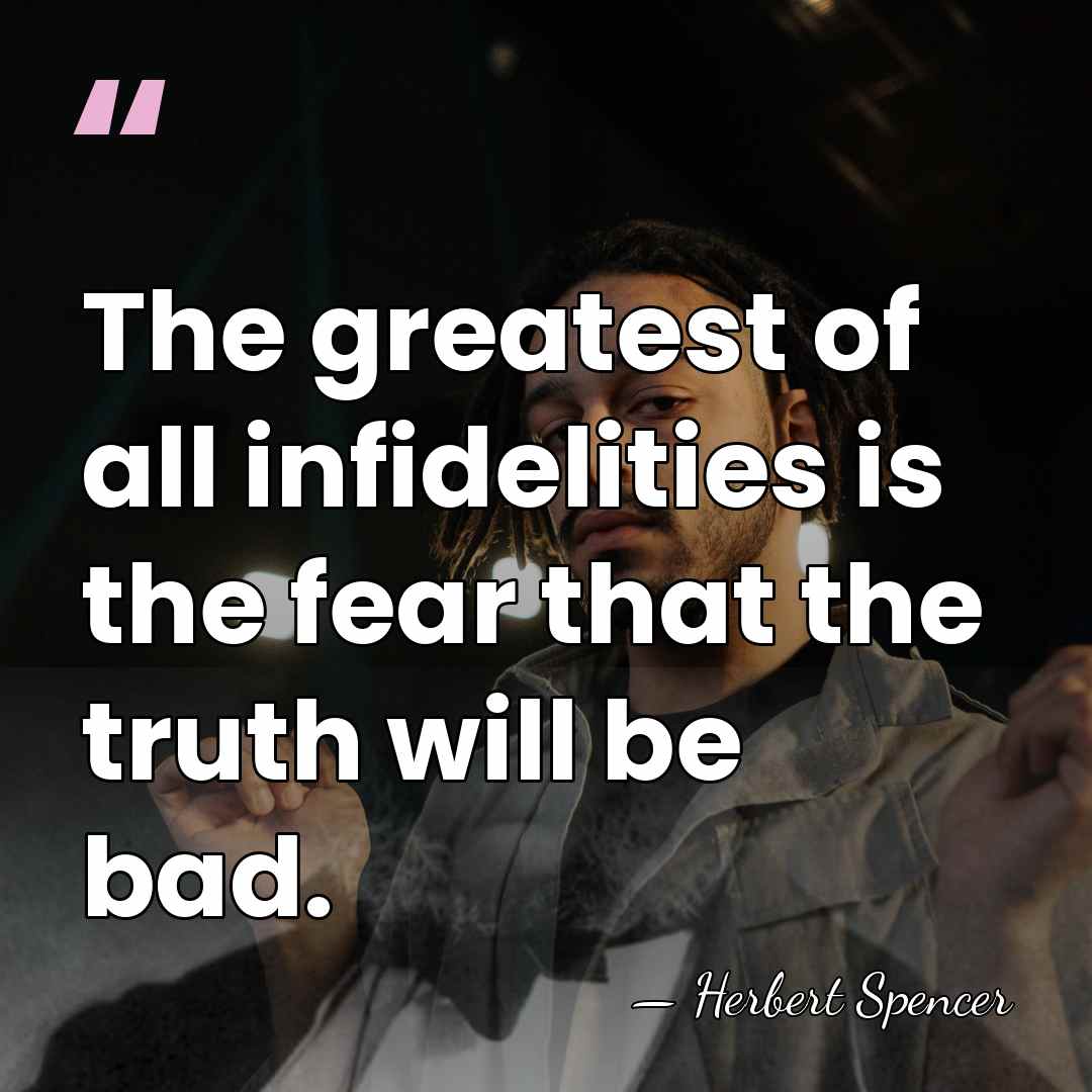 The greatest of all infidelities is the fear that the truth will&hellip; - Herbert Spencer