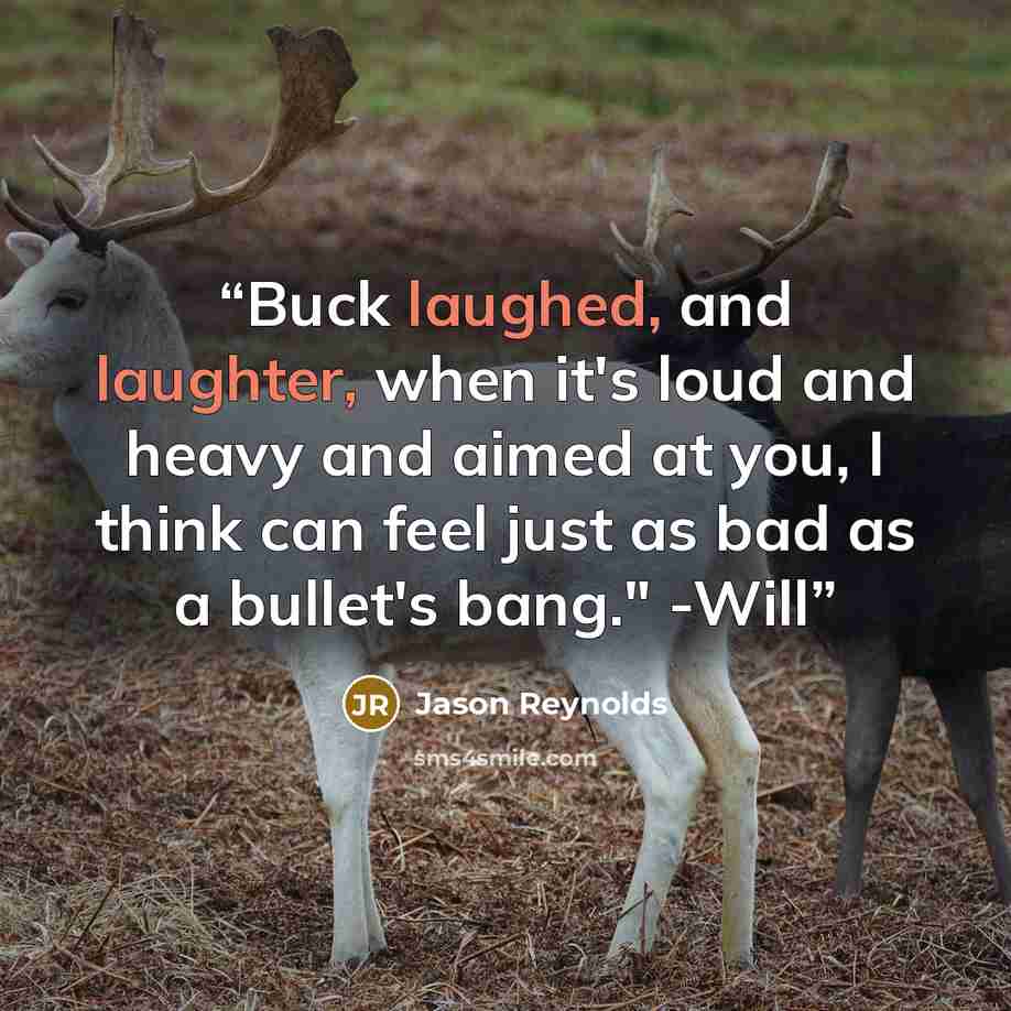 “Buck laughed, and laughter, when it's loud and heavy and aimed at you, I think can feel just as bad as a bullet's bang." -Will” quote by Jason Reynolds