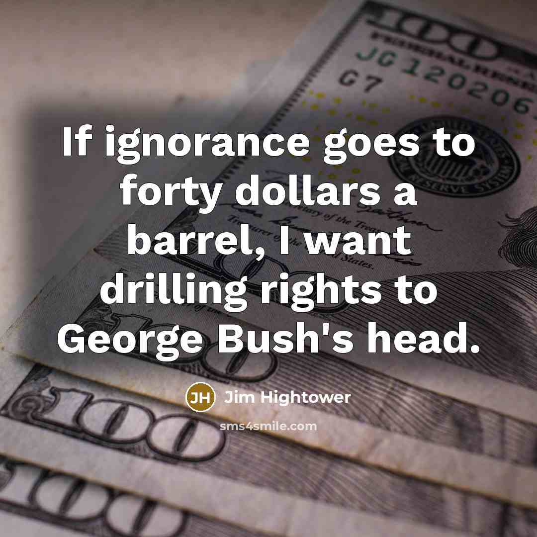 “If ignorance goes to forty dollars a barrel, I want…” quote by Jim Hightower