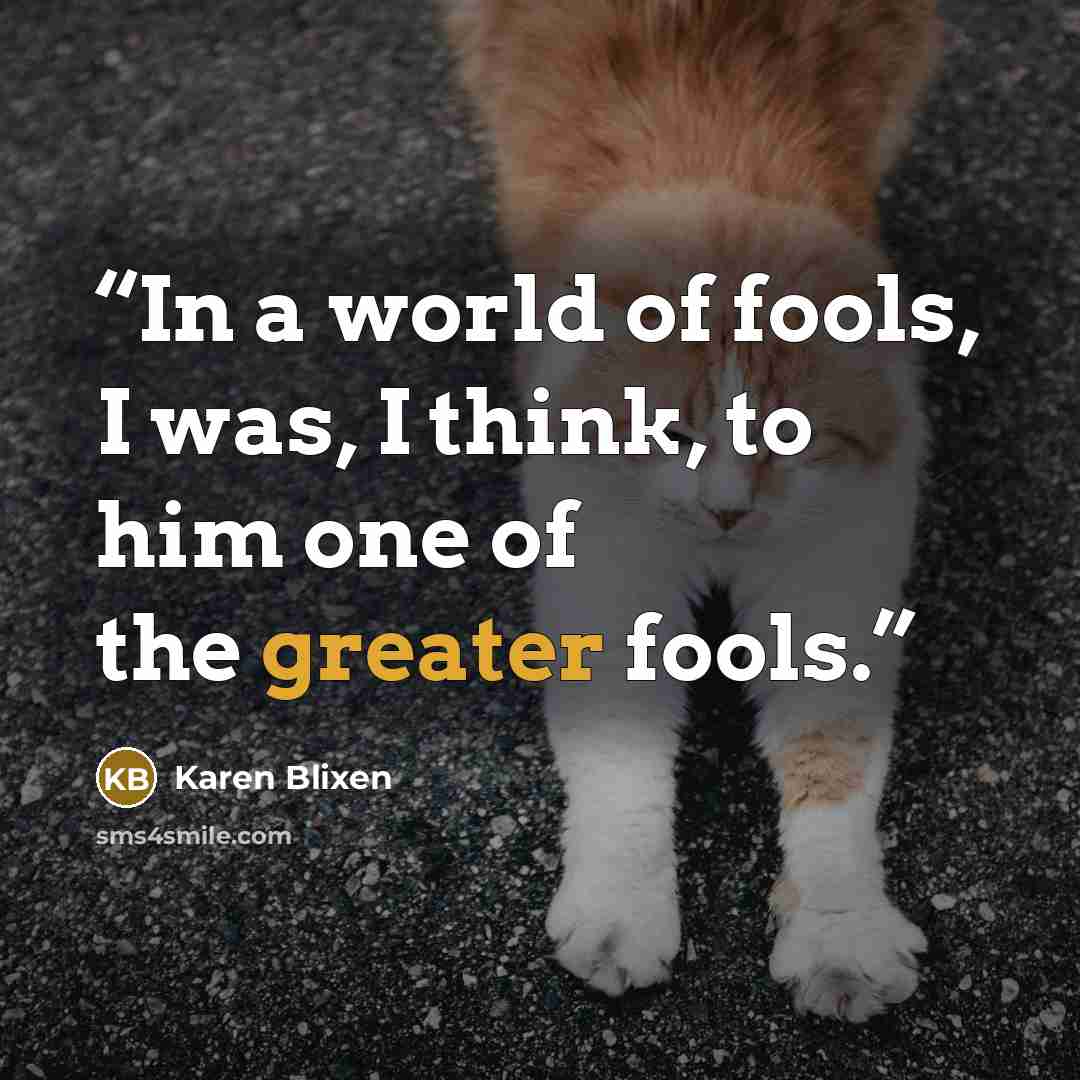 “In a world of fools, I was, I think, to him one of the greater fools.” quote by Karen Blixen