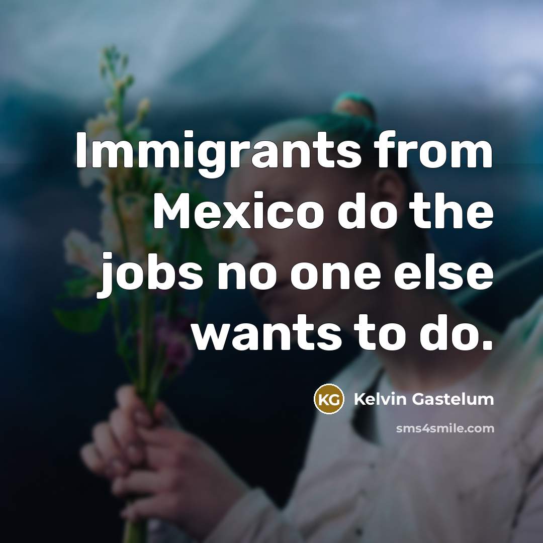 “Immigrants from Mexico do the jobs no one else wants…” quote by Kelvin Gastelum