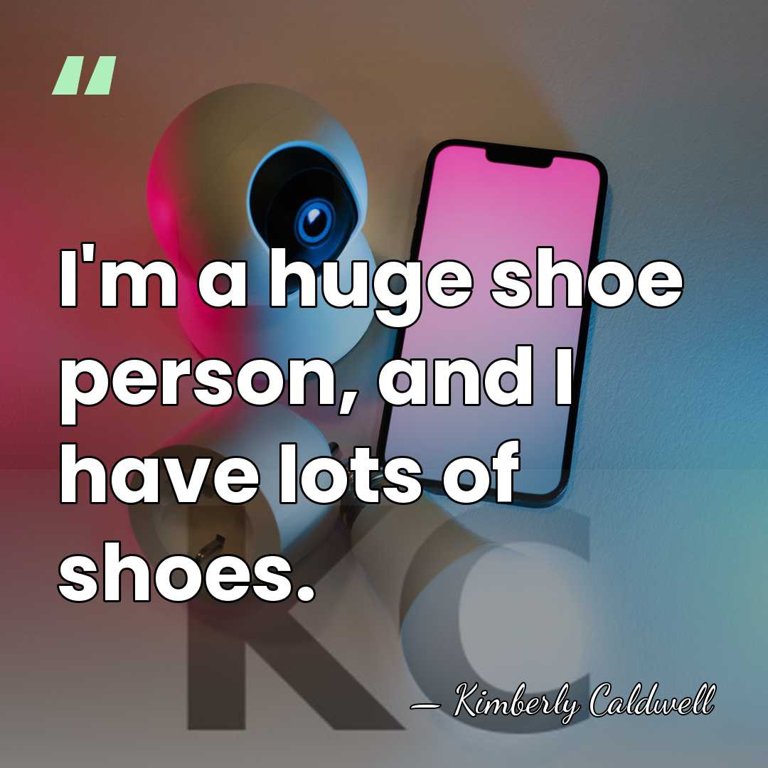 I'm a huge shoe person, and I have lots of shoes. - Kimberly Caldwell