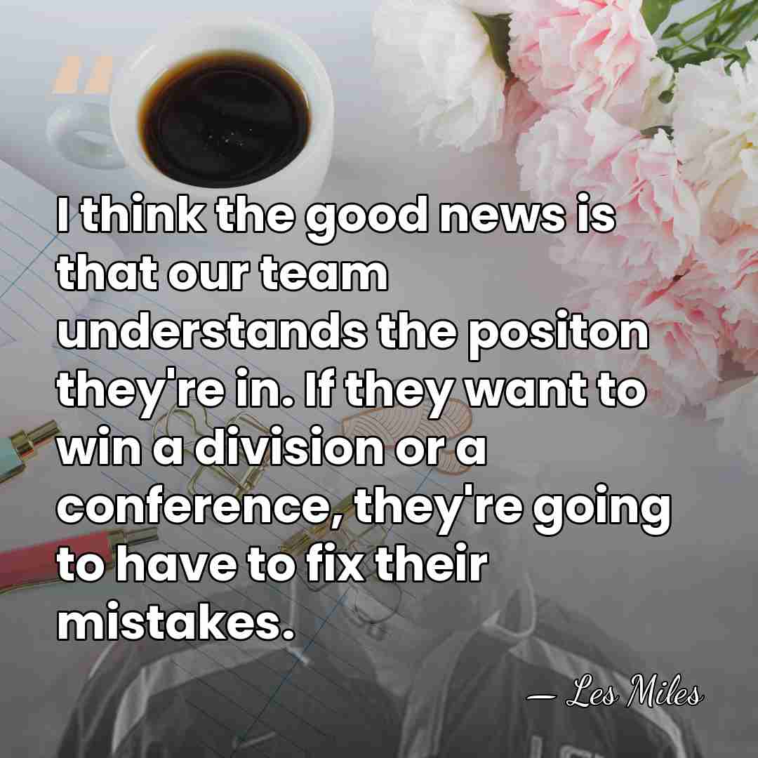 I think the good news is that our team understands the positon&hellip; - Les Miles