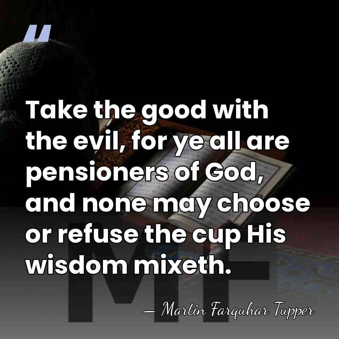 Take the good with the evil, for ye all are pensioners of&hellip; - Martin Farquhar Tupper